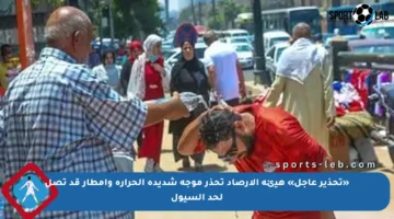«تحذير عاجل» هيئة الأرصاد تحذر موجة شديدة الحرارة وأمطار قد تصل لحد السيول